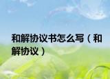 和解协议书怎么写（和解协议）