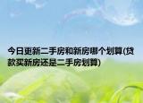 今日更新二手房和新房哪个划算(贷款买新房还是二手房划算)