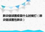 肺炎链球菌疫苗什么时候打（肺炎链球菌性肺炎）