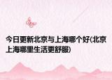 今日更新北京与上海哪个好(北京上海哪里生活更舒服)