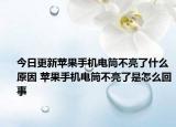 今日更新苹果手机电筒不亮了什么原因 苹果手机电筒不亮了是怎么回事