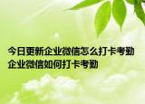 今日更新企业微信怎么打卡考勤 企业微信如何打卡考勤