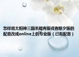 怎样将太阳神三国杀踏青版或者除夕版的配音改成online上的专业版（已有配音）