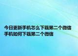 今日更新手机怎么下载第二个微信 手机如何下载第二个微信