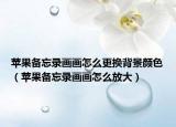 苹果备忘录画画怎么更换背景颜色（苹果备忘录画画怎么放大）