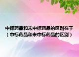 中标药品和未中标药品的区别在于（中标药品和未中标药品的区别）