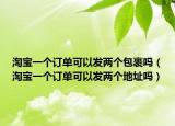淘宝一个订单可以发两个包裹吗（淘宝一个订单可以发两个地址吗）