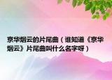 京华烟云的片尾曲（谁知道《京华烟云》片尾曲叫什么名字呀）