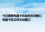 今日更新电脑卡机如何关闭窗口 电脑卡机怎样关闭窗口