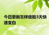 今日更新怎样使脸3天快速变白