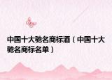 中国十大驰名商标酒（中国十大驰名商标名单）