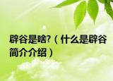 辟谷是啥?（什么是辟谷简介介绍）