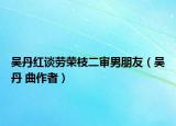 吴丹红谈劳荣枝二审男朋友（吴丹 曲作者）
