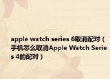 apple watch series 6取消配对（手机怎么取消Apple Watch Series 4的配对）