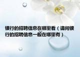 银行的招聘信息在哪里看（请问银行的招聘信息一般在哪里有）
