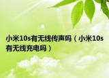 小米10s有无线传声吗（小米10s有无线充电吗）