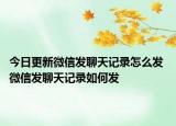 今日更新微信发聊天记录怎么发 微信发聊天记录如何发