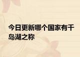 今日更新哪个国家有千岛湖之称