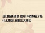 当日最新消息 信用卡被冻结了是什么原因 主要三大原因