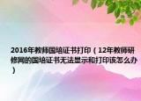 2016年教师国培证书打印（12年教师研修网的国培证书无法显示和打印该怎么办）