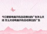 今日更新电脑开机自动弹出的广告怎么关闭 怎么关闭电脑开机自动弹出的广告