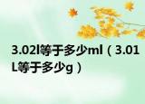 3.02l等于多少ml（3.01L等于多少g）