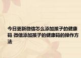今日更新微信怎么添加孩子的健康码 微信添加孩子的健康码的操作方法