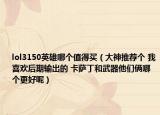lol3150英雄哪个值得买（大神推荐个 我喜欢后期输出的 卡萨丁和武器他们俩哪个更好呢）