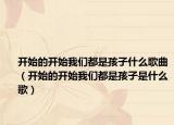 开始的开始我们都是孩子什么歌曲（开始的开始我们都是孩子是什么歌）