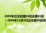 2009年出生的是00后还是05后（2009年12月5日出生是00后吗）