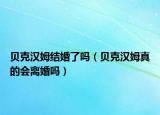 贝克汉姆结婚了吗（贝克汉姆真的会离婚吗）