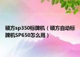硕方sp350标牌机（硕方自动标牌机SP650怎么用）