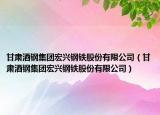 甘肃酒钢集团宏兴钢铁股份有限公司（甘肃酒钢集团宏兴钢铁股份有限公司）