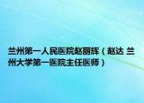 兰州第一人民医院赵丽辉（赵达 兰州大学第一医院主任医师）