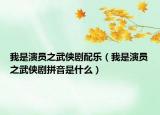 我是演员之武侠剧配乐（我是演员之武侠剧拼音是什么）