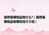 易燃易爆物品有什么?（易燃易爆物品有哪些简介介绍）