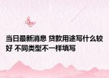 当日最新消息 贷款用途写什么较好 不同类型不一样填写