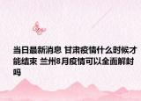当日最新消息 甘肃疫情什么时候才能结束 兰州8月疫情可以全面解封吗