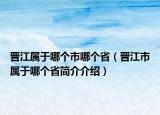 晋江属于哪个市哪个省（晋江市属于哪个省简介介绍）