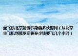 坐飞机北京到俄罗斯要多长时间（从北京坐飞机到俄罗斯要多少钱要飞几个小时）