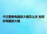 今日更新电脑放大镜怎么关 如何关电脑放大镜