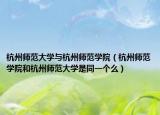 杭州师范大学与杭州师范学院（杭州师范学院和杭州师范大学是同一个么）