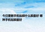 今日更新手机贴膜什么膜最好 哪种手机贴膜最好