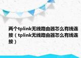 两个tplink无线路由器怎么有线连接（tplink无线路由器怎么有线连接）