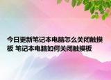 今日更新笔记本电脑怎么关闭触摸板 笔记本电脑如何关闭触摸板