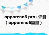 opporeno6 pro+评测（opporeno6重量）