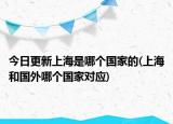 今日更新上海是哪个国家的(上海和国外哪个国家对应)