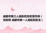 成都市第三人民医院刘冬蓉怎样（刘安琪 成都市第一人民医院医生）