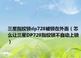 三星指纹锁dp728被锁在外面（怎么让三星DP728指纹锁不自动上锁）