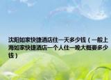 沈阳如家快捷酒店住一天多少钱（一般上海如家快捷酒店一个人住一晚大概要多少钱）